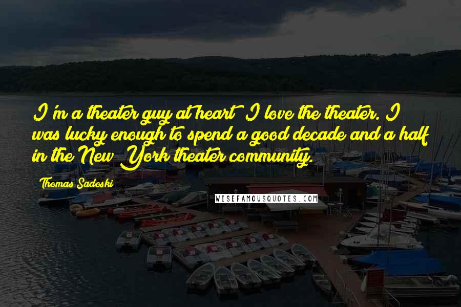 Thomas Sadoski Quotes: I'm a theater guy at heart; I love the theater. I was lucky enough to spend a good decade and a half in the New York theater community.