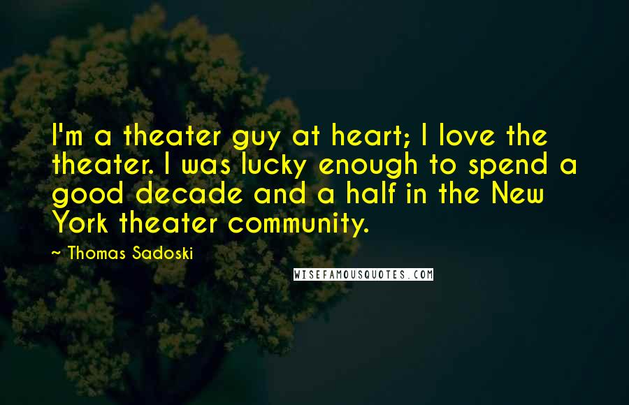 Thomas Sadoski Quotes: I'm a theater guy at heart; I love the theater. I was lucky enough to spend a good decade and a half in the New York theater community.
