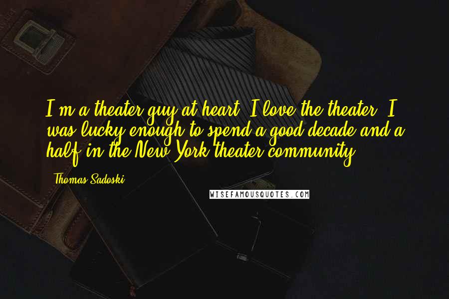 Thomas Sadoski Quotes: I'm a theater guy at heart; I love the theater. I was lucky enough to spend a good decade and a half in the New York theater community.