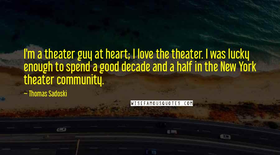 Thomas Sadoski Quotes: I'm a theater guy at heart; I love the theater. I was lucky enough to spend a good decade and a half in the New York theater community.