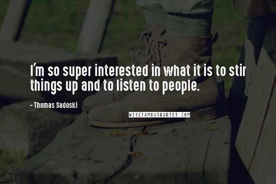 Thomas Sadoski Quotes: I'm so super interested in what it is to stir things up and to listen to people.