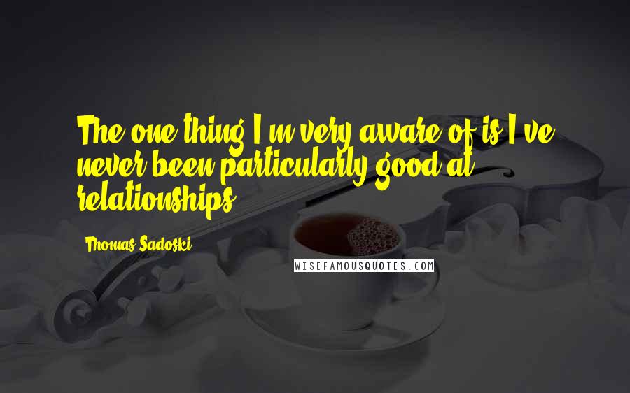 Thomas Sadoski Quotes: The one thing I'm very aware of is I've never been particularly good at relationships.