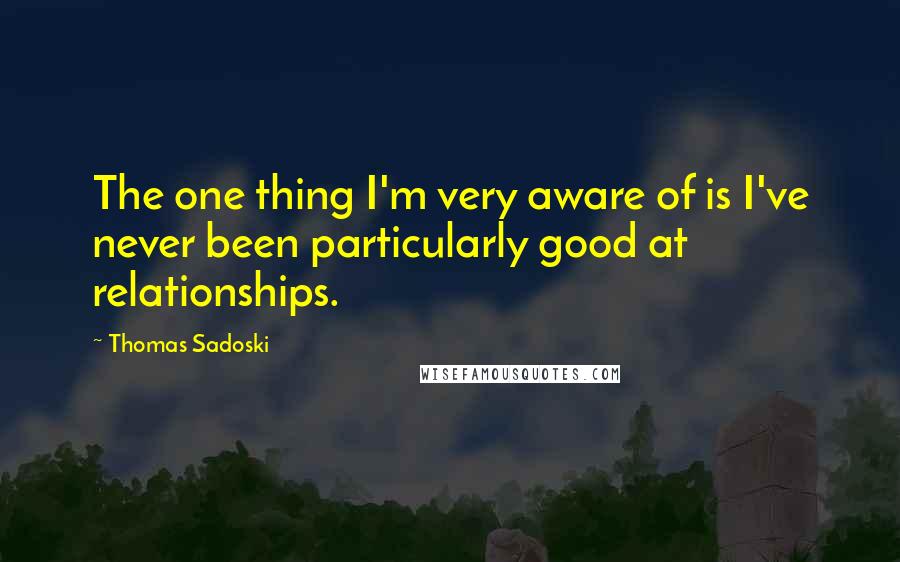 Thomas Sadoski Quotes: The one thing I'm very aware of is I've never been particularly good at relationships.