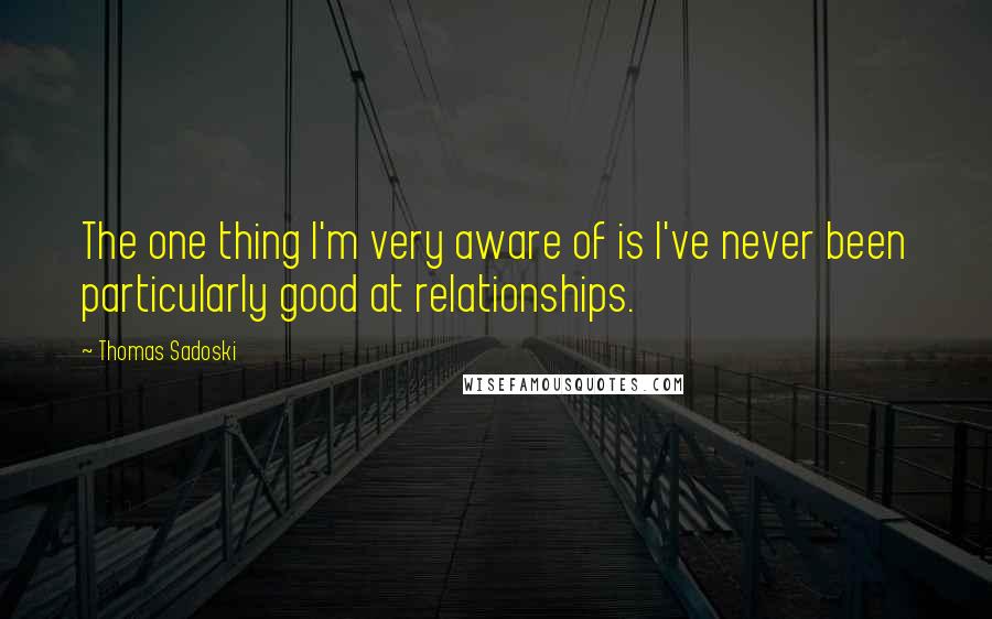 Thomas Sadoski Quotes: The one thing I'm very aware of is I've never been particularly good at relationships.