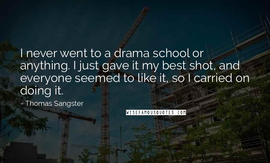 Thomas Sangster Quotes: I never went to a drama school or anything. I just gave it my best shot, and everyone seemed to like it, so I carried on doing it.