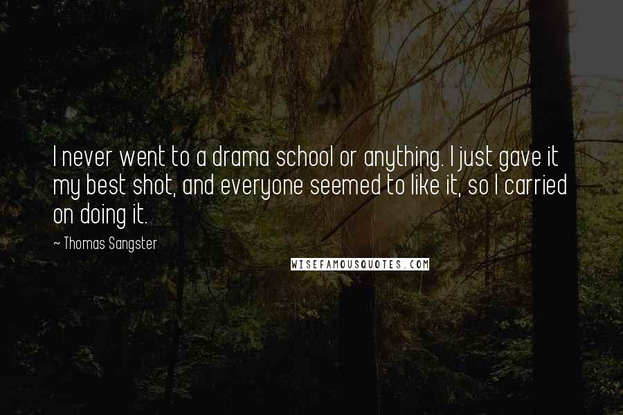 Thomas Sangster Quotes: I never went to a drama school or anything. I just gave it my best shot, and everyone seemed to like it, so I carried on doing it.