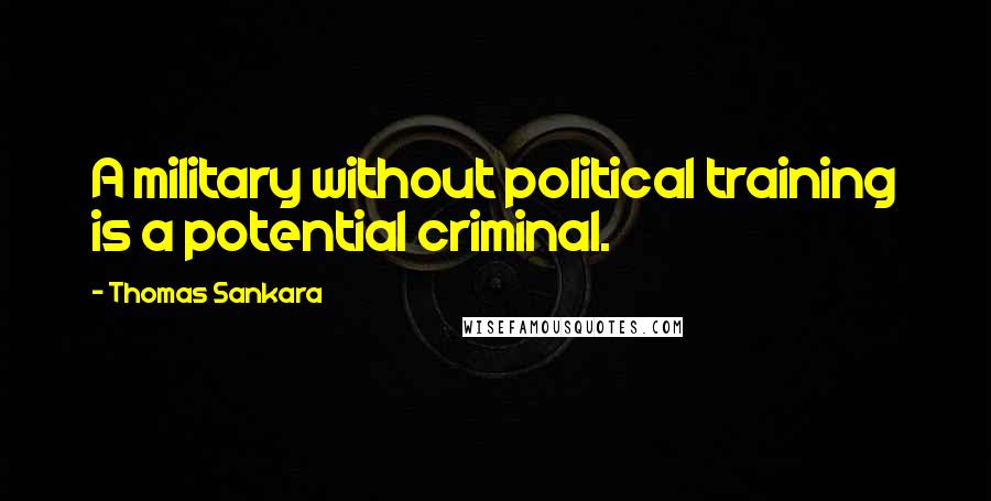 Thomas Sankara Quotes: A military without political training is a potential criminal.