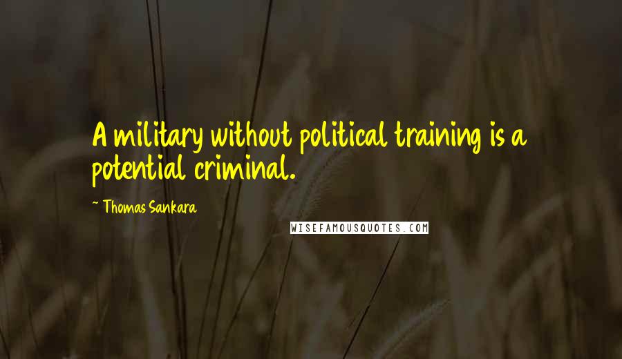 Thomas Sankara Quotes: A military without political training is a potential criminal.