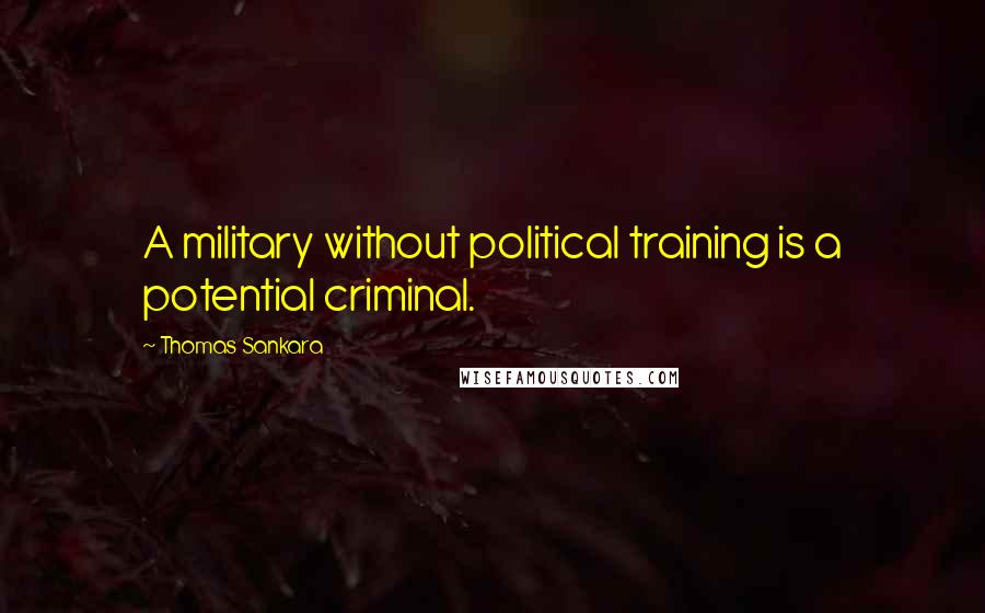 Thomas Sankara Quotes: A military without political training is a potential criminal.