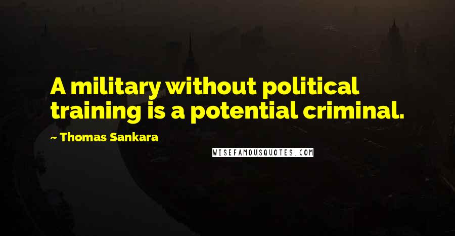 Thomas Sankara Quotes: A military without political training is a potential criminal.