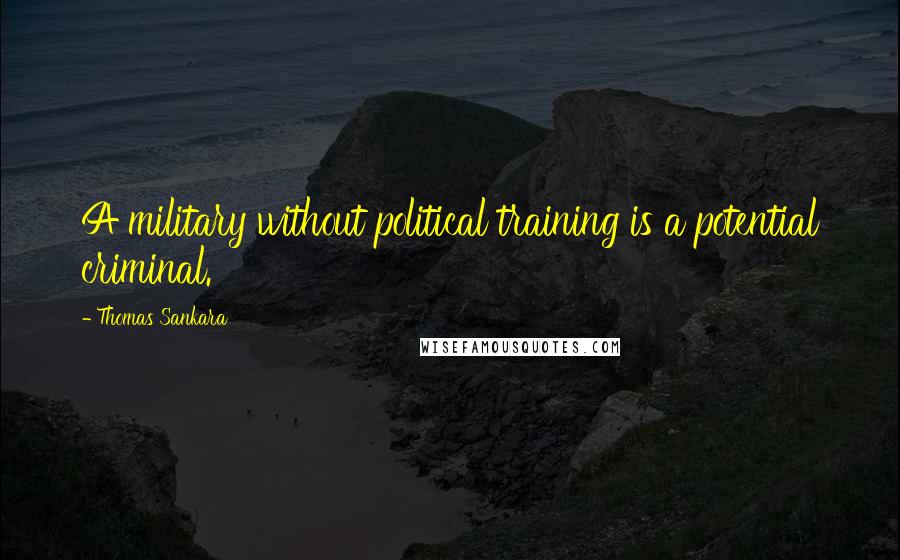 Thomas Sankara Quotes: A military without political training is a potential criminal.