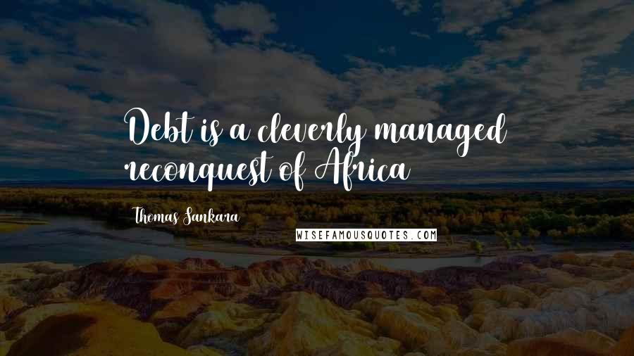 Thomas Sankara Quotes: Debt is a cleverly managed reconquest of Africa