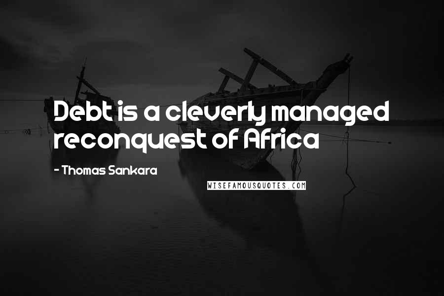 Thomas Sankara Quotes: Debt is a cleverly managed reconquest of Africa