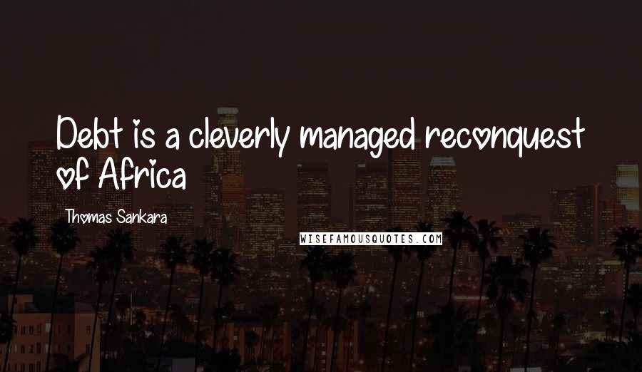 Thomas Sankara Quotes: Debt is a cleverly managed reconquest of Africa