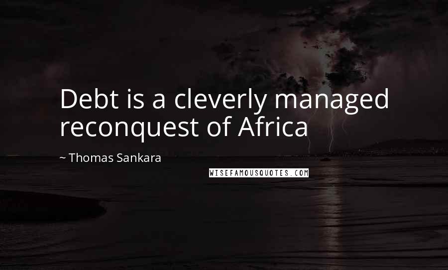 Thomas Sankara Quotes: Debt is a cleverly managed reconquest of Africa