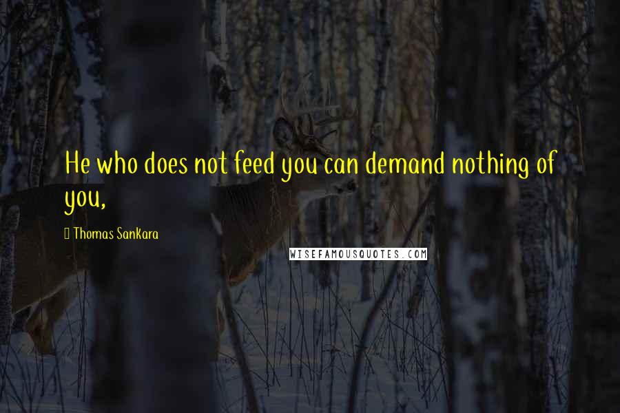 Thomas Sankara Quotes: He who does not feed you can demand nothing of you,