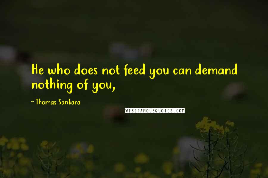 Thomas Sankara Quotes: He who does not feed you can demand nothing of you,
