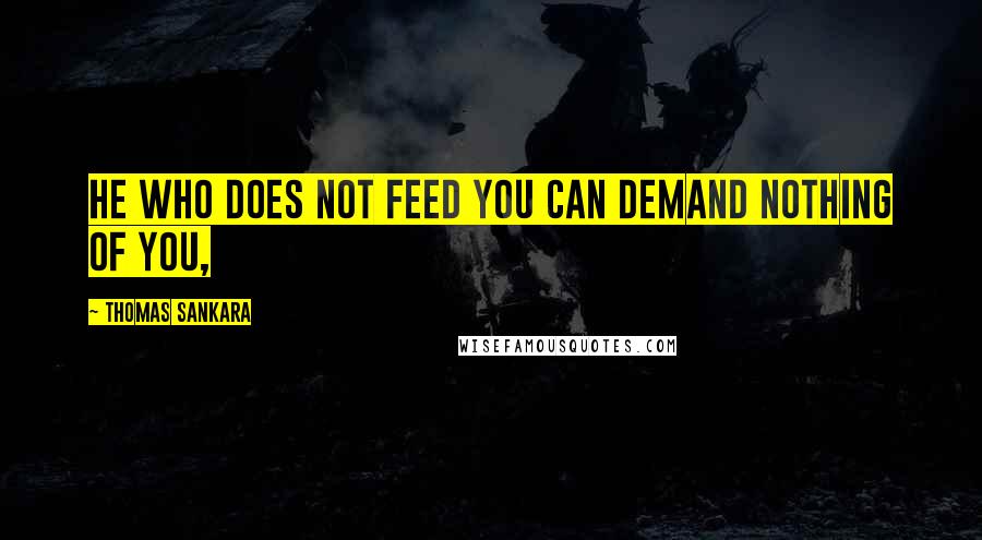 Thomas Sankara Quotes: He who does not feed you can demand nothing of you,