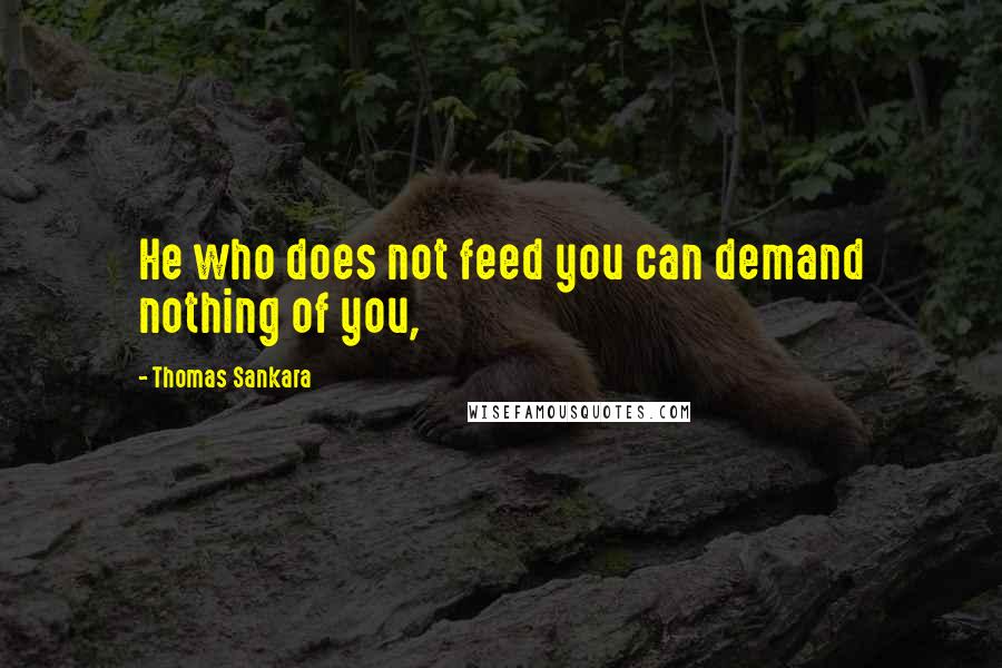 Thomas Sankara Quotes: He who does not feed you can demand nothing of you,