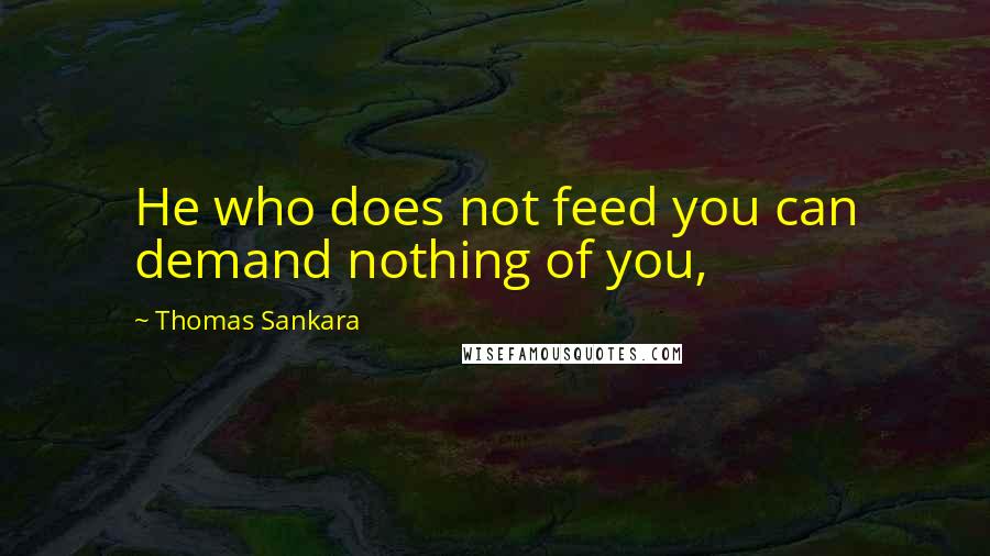 Thomas Sankara Quotes: He who does not feed you can demand nothing of you,