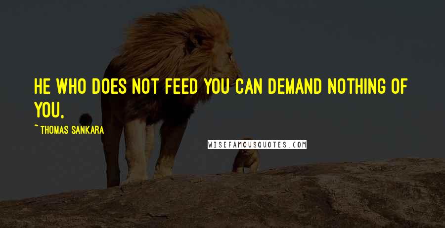 Thomas Sankara Quotes: He who does not feed you can demand nothing of you,