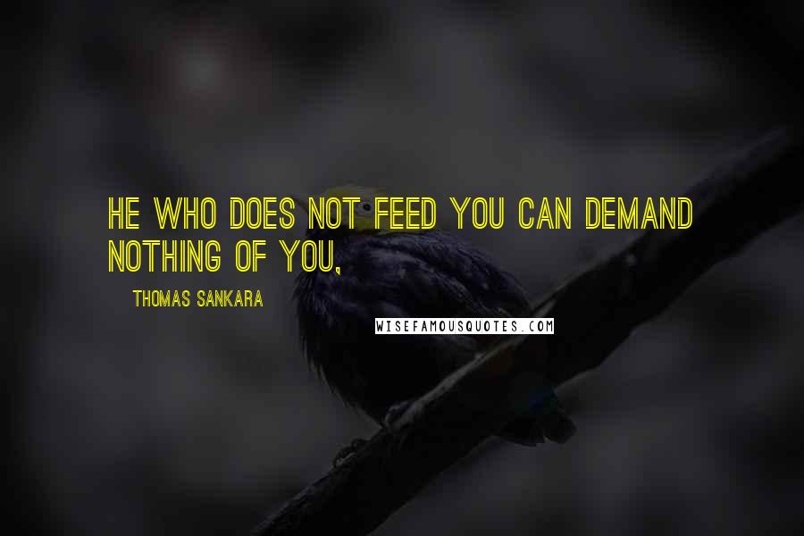 Thomas Sankara Quotes: He who does not feed you can demand nothing of you,