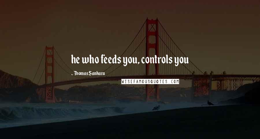 Thomas Sankara Quotes: he who feeds you, controls you