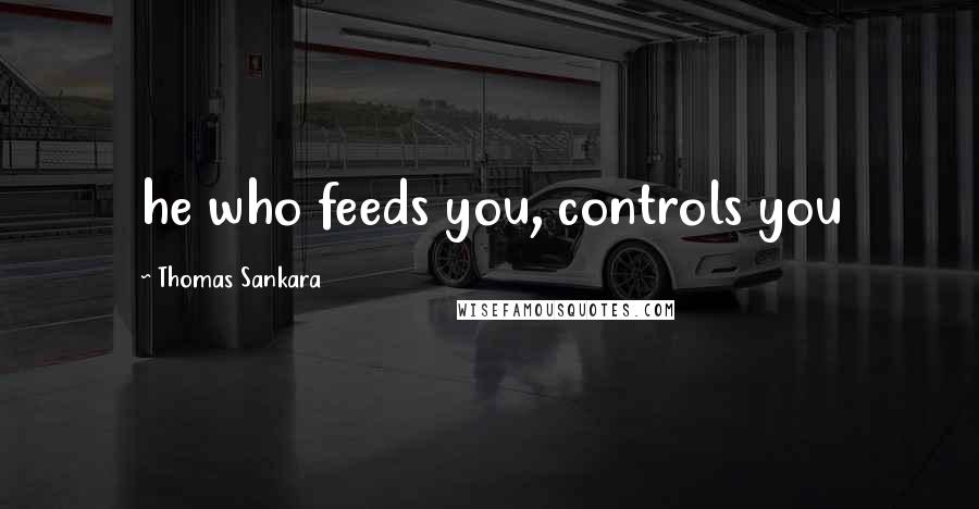 Thomas Sankara Quotes: he who feeds you, controls you