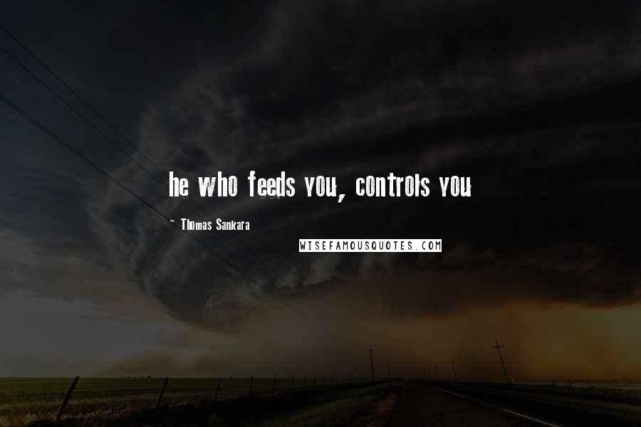 Thomas Sankara Quotes: he who feeds you, controls you