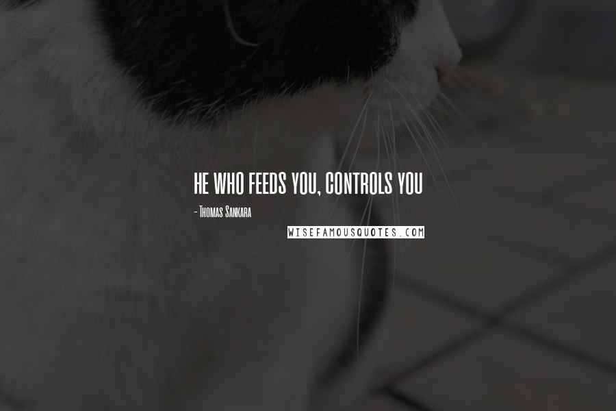 Thomas Sankara Quotes: he who feeds you, controls you