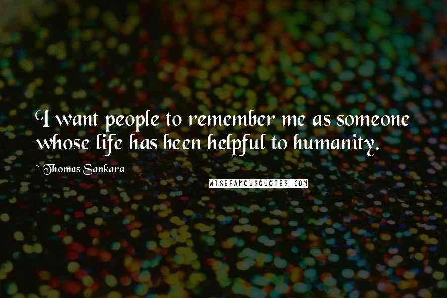 Thomas Sankara Quotes: I want people to remember me as someone whose life has been helpful to humanity.