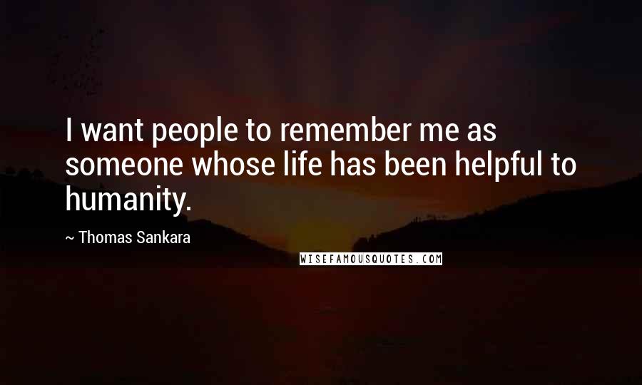 Thomas Sankara Quotes: I want people to remember me as someone whose life has been helpful to humanity.