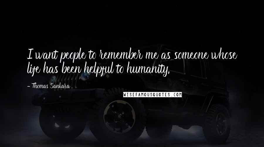 Thomas Sankara Quotes: I want people to remember me as someone whose life has been helpful to humanity.