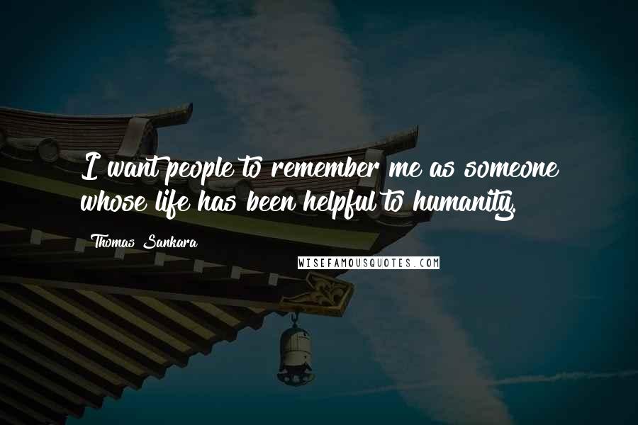 Thomas Sankara Quotes: I want people to remember me as someone whose life has been helpful to humanity.