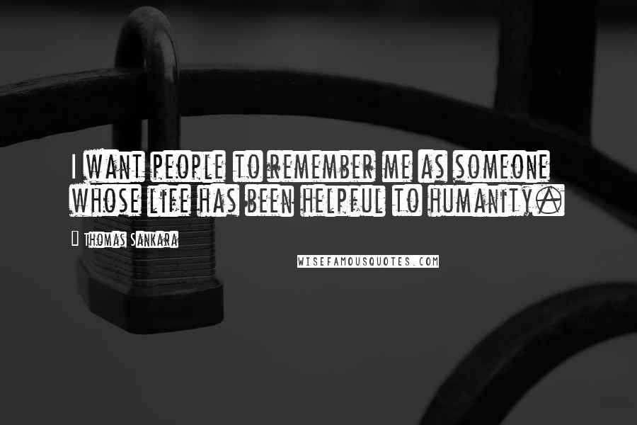 Thomas Sankara Quotes: I want people to remember me as someone whose life has been helpful to humanity.