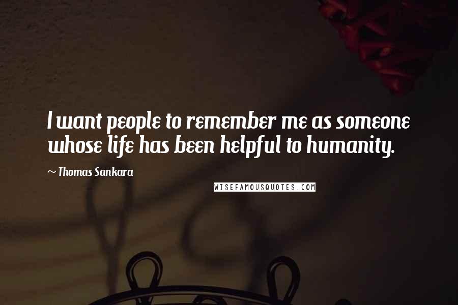 Thomas Sankara Quotes: I want people to remember me as someone whose life has been helpful to humanity.