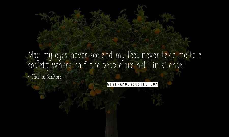 Thomas Sankara Quotes: May my eyes never see and my feet never take me to a society where half the people are held in silence.