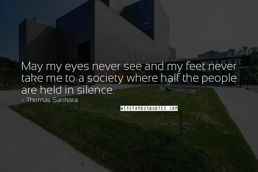 Thomas Sankara Quotes: May my eyes never see and my feet never take me to a society where half the people are held in silence.