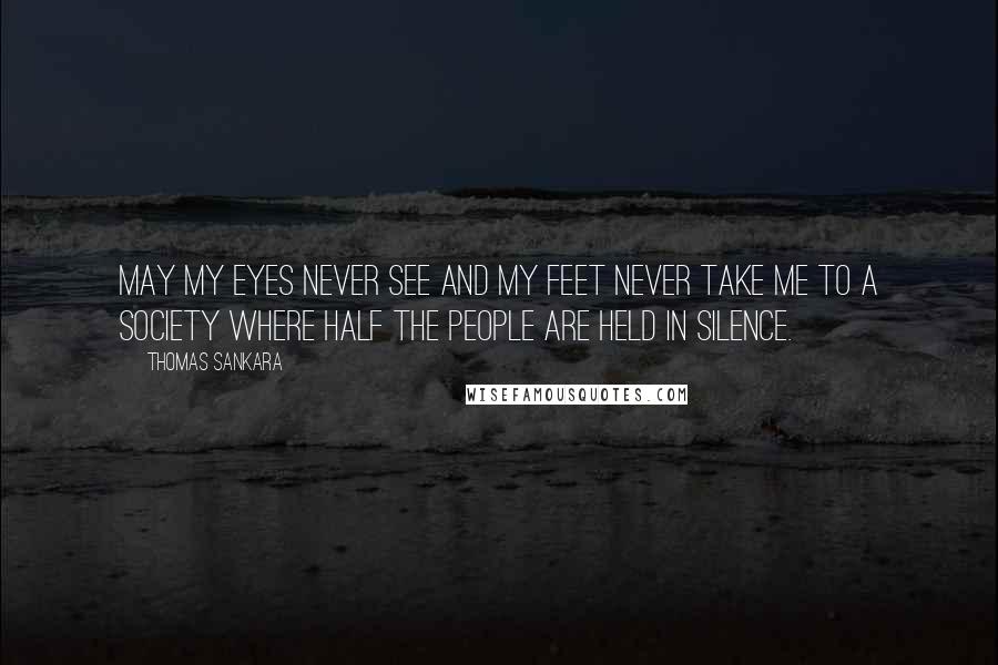 Thomas Sankara Quotes: May my eyes never see and my feet never take me to a society where half the people are held in silence.