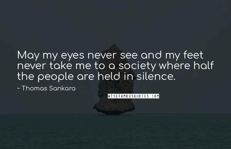 Thomas Sankara Quotes: May my eyes never see and my feet never take me to a society where half the people are held in silence.