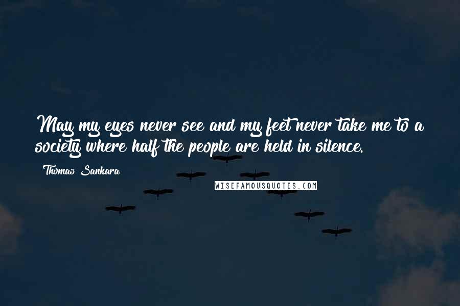 Thomas Sankara Quotes: May my eyes never see and my feet never take me to a society where half the people are held in silence.