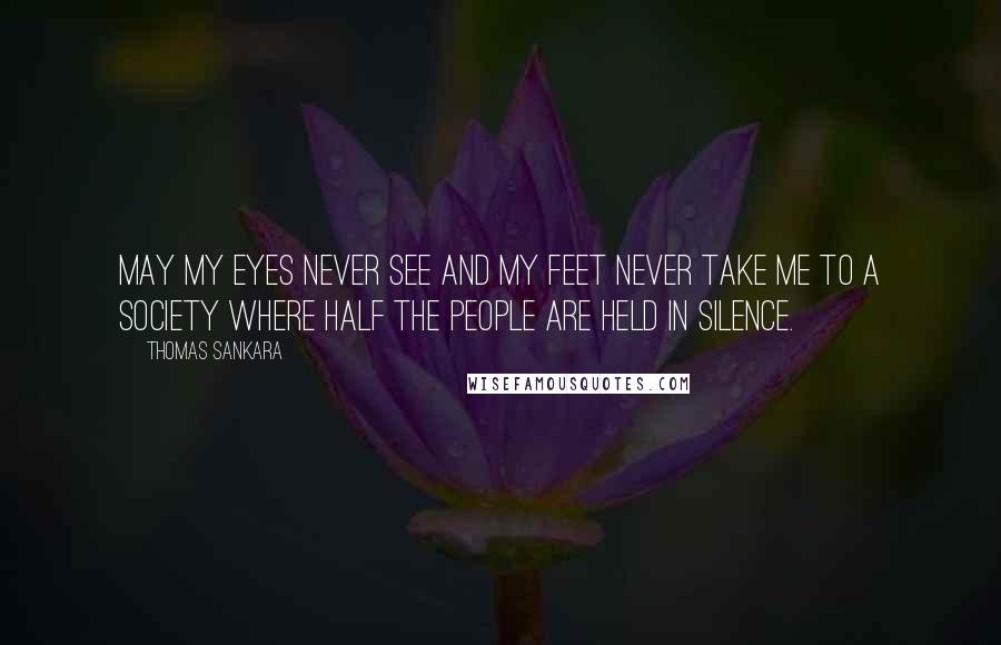 Thomas Sankara Quotes: May my eyes never see and my feet never take me to a society where half the people are held in silence.