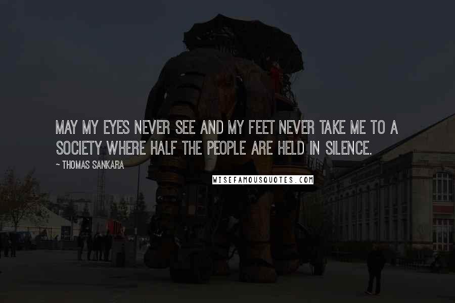 Thomas Sankara Quotes: May my eyes never see and my feet never take me to a society where half the people are held in silence.