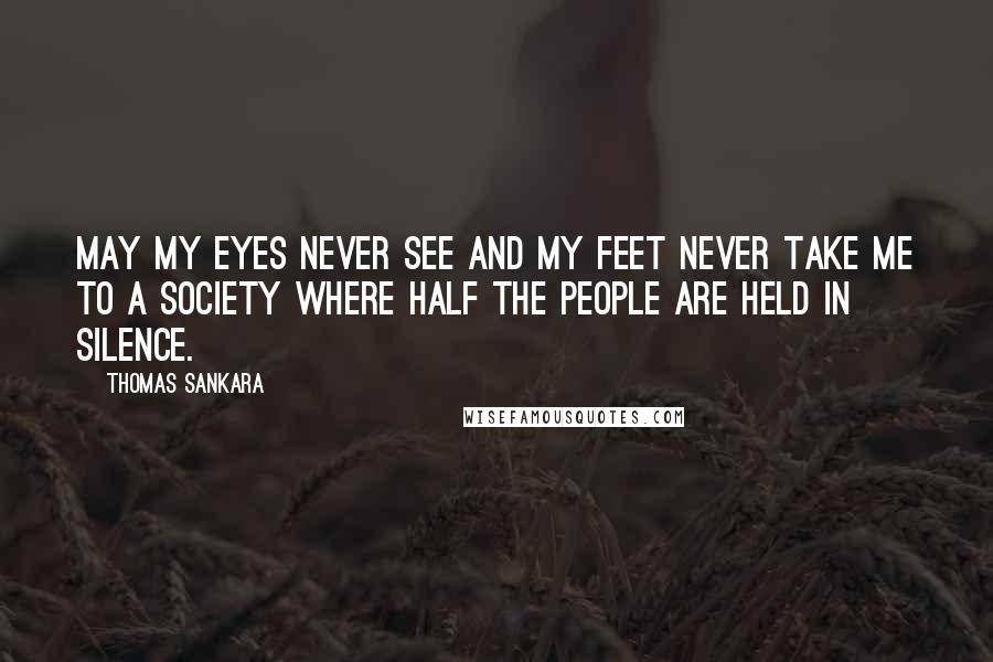 Thomas Sankara Quotes: May my eyes never see and my feet never take me to a society where half the people are held in silence.