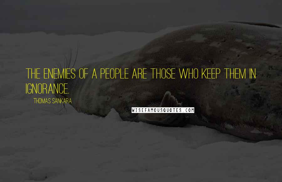 Thomas Sankara Quotes: The enemies of a people are those who keep them in ignorance.