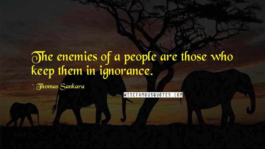Thomas Sankara Quotes: The enemies of a people are those who keep them in ignorance.