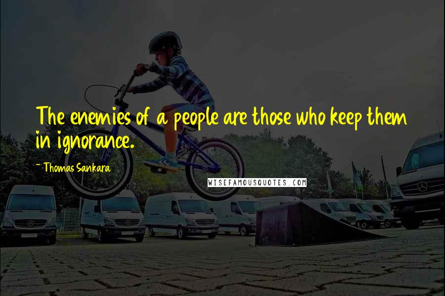 Thomas Sankara Quotes: The enemies of a people are those who keep them in ignorance.