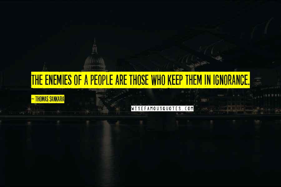 Thomas Sankara Quotes: The enemies of a people are those who keep them in ignorance.
