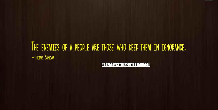 Thomas Sankara Quotes: The enemies of a people are those who keep them in ignorance.