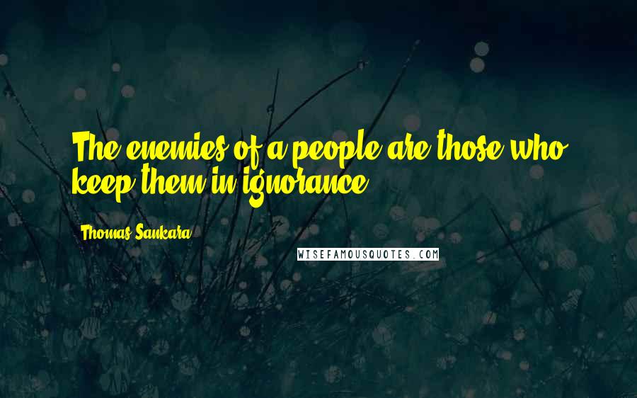 Thomas Sankara Quotes: The enemies of a people are those who keep them in ignorance.